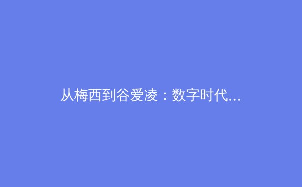 从梅西到谷爱凌：数字时代体育偶像的商业价值与社会影响力重塑 - 3