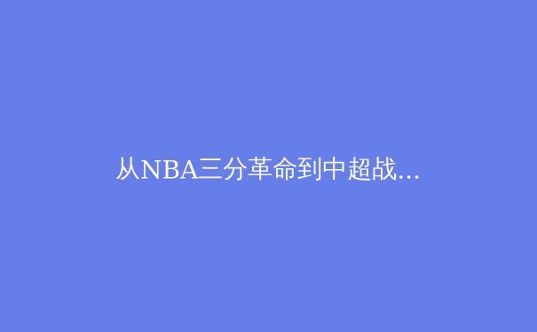 从NBA三分革命到中超战术困局：数据时代如何重塑现代体育竞争格局？
