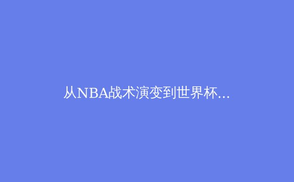 从NBA战术演变到世界杯黑马奇迹：现代体育竞技的胜负密码
